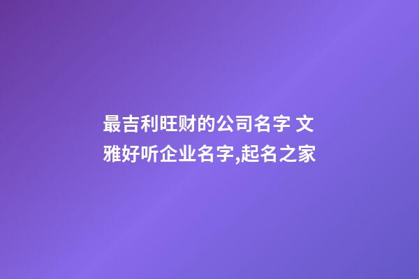 最吉利旺财的公司名字 文雅好听企业名字,起名之家-第1张-公司起名-玄机派